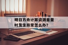 明日方舟计算资源差量时发生异常怎么办？