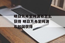 明日方舟至纯源石怎么获得 明日方舟至纯源石如何获得
