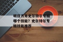 明日方舟史尔特尔专精哪个技能？史尔特尔专精技能推荐