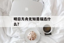 明日方舟无知是福选什么？