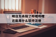 明日方舟除了哔哩哔哩还能用什么软件注册