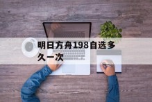 明日方舟198自选多久一次