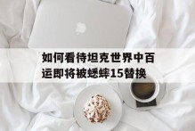 如何看待坦克世界中百运即将被蟋蟀15替换