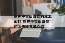 原神中雪山奇怪的冰怎么打 原神中雪山奇怪的冰击碎方法介绍