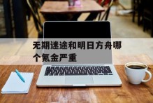 无期迷途和明日方舟哪个氪金严重