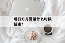 明日方舟夏活什么时候结束？