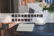 明日方舟最值得练的狙击干员有哪些？