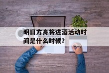 明日方舟将进酒活动时间是什么时候？