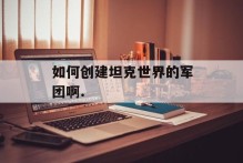 如何创建坦克世界的军团啊.