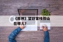 《原神》望舒客栈假山在哪儿？