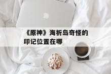 《原神》海祈岛奇怪的印记位置在哪