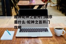 原神蛇神之首开门顺序是什么-蛇神之首开门攻略