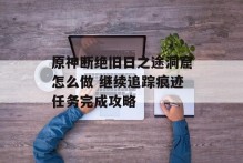原神断绝旧日之途洞窟怎么做 继续追踪痕迹任务完成攻略