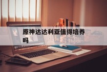 原神达达利亚值得培养吗