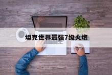 坦克世界最强7级火炮