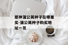 原神蒲公英种子在哪里买-蒲公英种子购买地址一览
