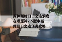 原神断绝旧日之途洞窟在哪原神2.5版本断绝旧日之途任务攻略