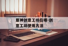 原神创意工坊在哪-创意工坊使用方法
