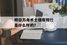 明日方舟术士强度排行是什么样的？