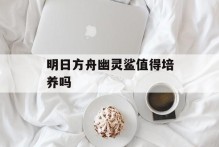 明日方舟幽灵鲨值得培养吗