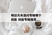 明日方舟澄闪专精哪个技能 技能专精推荐