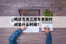 明日方舟三周年更新时间是什么时候？