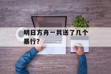 明日方舟一共送了几个暴行？