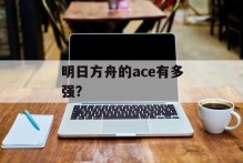 明日方舟的ace有多强？