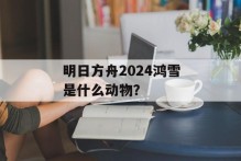 明日方舟2024鸿雪是什么动物？