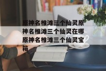 原神名椎滩三个仙灵原神名椎滩三个仙灵在哪原神名椎滩三个仙灵宝箱