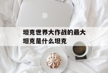 坦克世界大作战的最大坦克是什么坦克