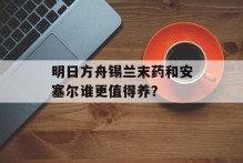 明日方舟锡兰末药和安塞尔谁更值得养？