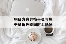 明日方舟异格干员与原干员角色能同时上场吗