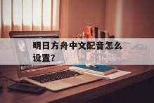 明日方舟中文配音怎么设置？