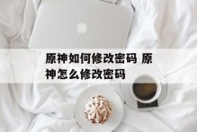 原神如何修改密码 原神怎么修改密码