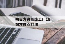 明日方舟荒废工厂18银灰核心打法