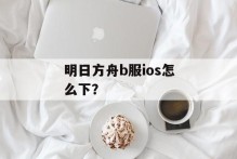 明日方舟b服ios怎么下？