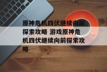 原神危机四伏继续向前探索攻略 游戏原神危机四伏继续向前探索攻略