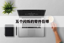 五个闪烁的零件在哪