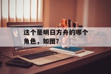这个是明日方舟的哪个角色，如图？