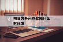 明日方舟问卷奖励什么时候发