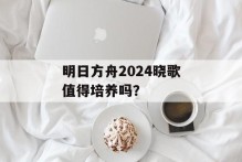 明日方舟2024晓歌值得培养吗？