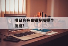 明日方舟白铁专精哪个技能？