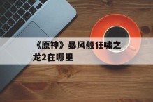 《原神》暴风般狂啸之龙2在哪里