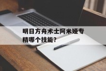 明日方舟术士阿米娅专精哪个技能？