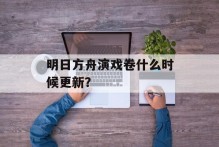 明日方舟演戏卷什么时候更新？