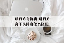 明曰方舟阵容 明日方舟干员阵容怎么搭配