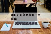 明日方舟怎么提升干员信赖