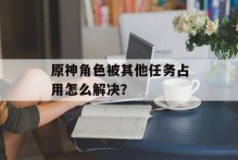 原神角色被其他任务占用怎么解决？