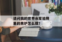 请问我的世界水星迫降里的焦炉怎么摆？